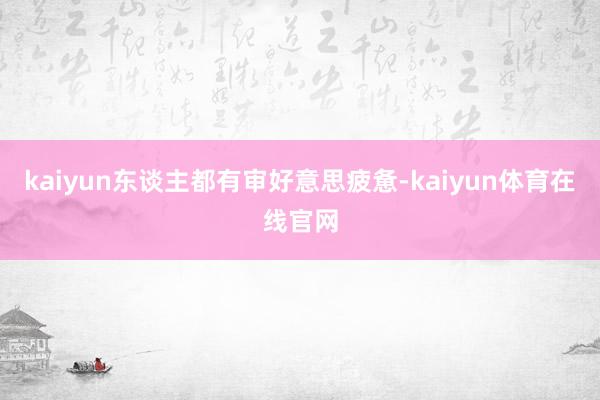 kaiyun东谈主都有审好意思疲惫-kaiyun体育在线官网