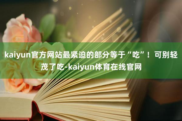 kaiyun官方网站最紧迫的部分等于“吃”！可别轻茂了吃-kaiyun体育在线官网