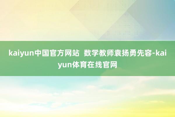 kaiyun中国官方网站  数学教师袁扬勇先容-kaiyun体育在线官网