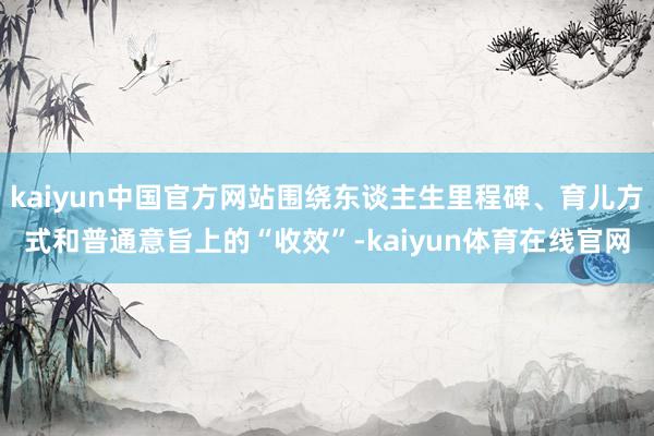 kaiyun中国官方网站围绕东谈主生里程碑、育儿方式和普通意旨上的“收效”-kaiyun体育在线官网