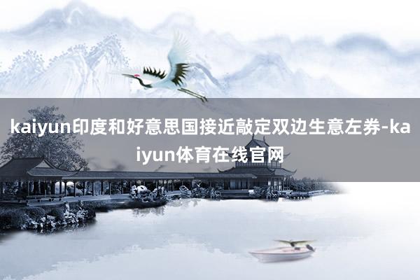 kaiyun印度和好意思国接近敲定双边生意左券-kaiyun体育在线官网
