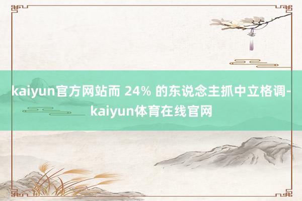 kaiyun官方网站而 24% 的东说念主抓中立格调-kaiyun体育在线官网