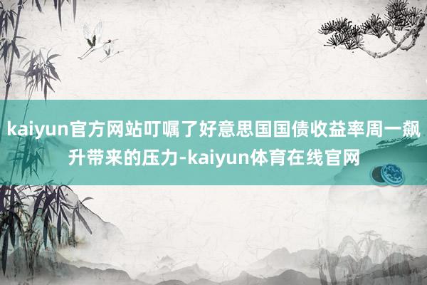 kaiyun官方网站叮嘱了好意思国国债收益率周一飙升带来的压力-kaiyun体育在线官网