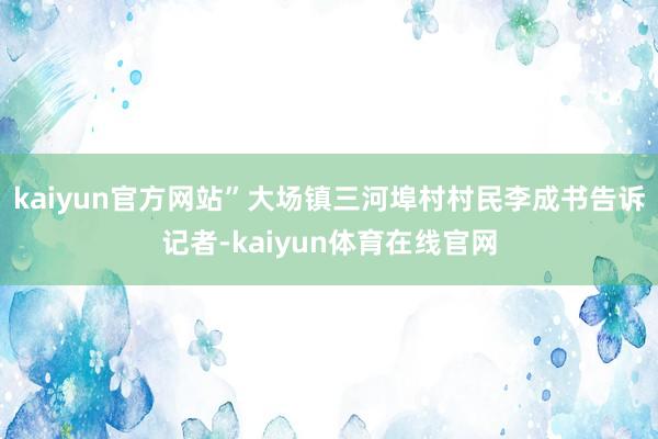 kaiyun官方网站”大场镇三河埠村村民李成书告诉记者-kaiyun体育在线官网