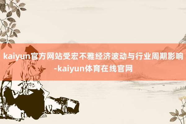 kaiyun官方网站受宏不雅经济波动与行业周期影响-kaiyun体育在线官网