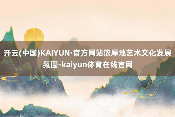 开云(中国)KAIYUN·官方网站浓厚地艺术文化发展氛围-kaiyun体育在线官网