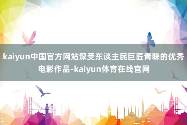 kaiyun中国官方网站深受东谈主民巨匠青睐的优秀电影作品-kaiyun体育在线官网