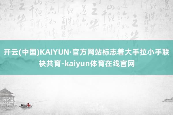 开云(中国)KAIYUN·官方网站标志着大手拉小手联袂共育-kaiyun体育在线官网