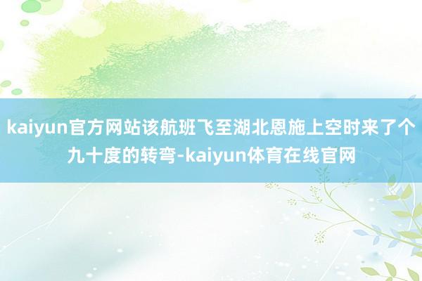 kaiyun官方网站该航班飞至湖北恩施上空时来了个九十度的转弯-kaiyun体育在线官网
