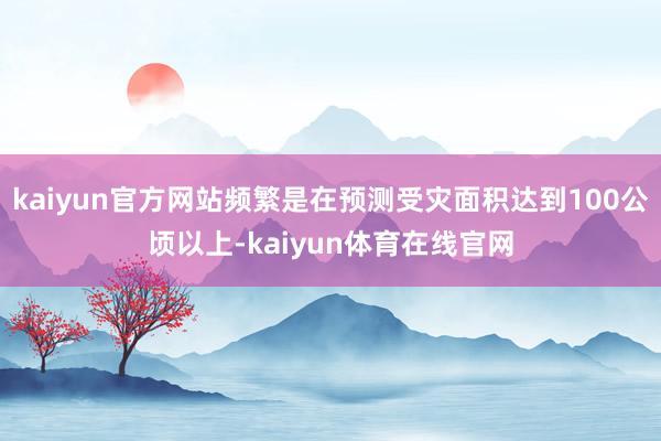 kaiyun官方网站频繁是在预测受灾面积达到100公顷以上-kaiyun体育在线官网