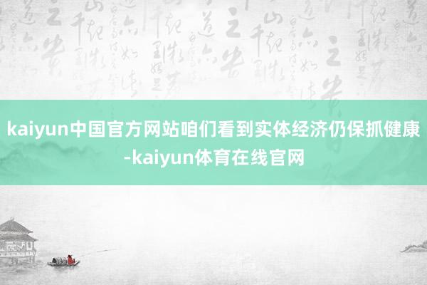 kaiyun中国官方网站咱们看到实体经济仍保抓健康-kaiyun体育在线官网