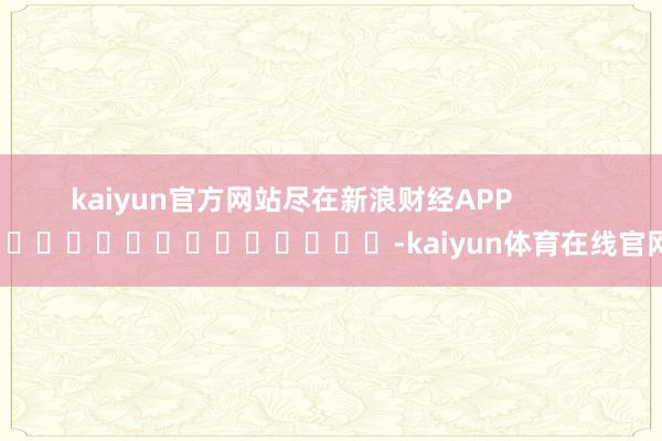 kaiyun官方网站尽在新浪财经APP            													-kaiyu