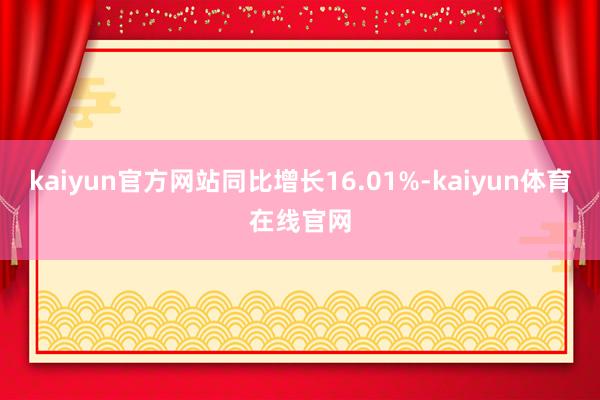 kaiyun官方网站同比增长16.01%-kaiyun体育在线官网
