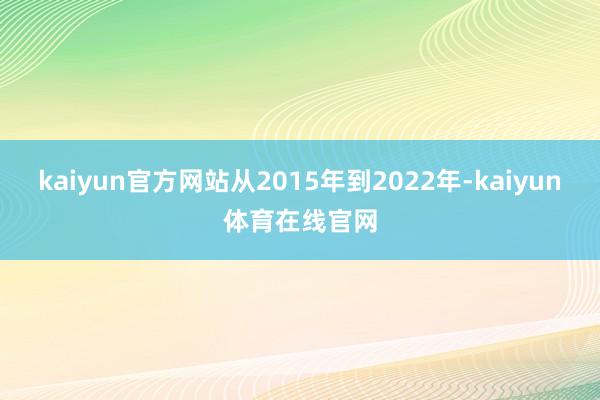 kaiyun官方网站从2015年到2022年-kaiyun体育在线官网