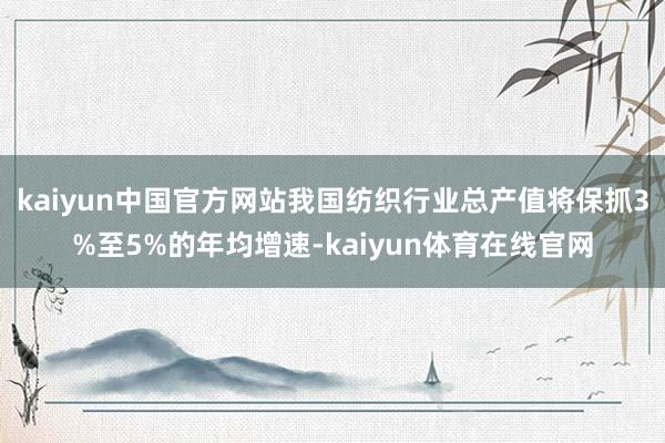 kaiyun中国官方网站我国纺织行业总产值将保抓3%至5%的年均增速-kaiyun体育在线官网
