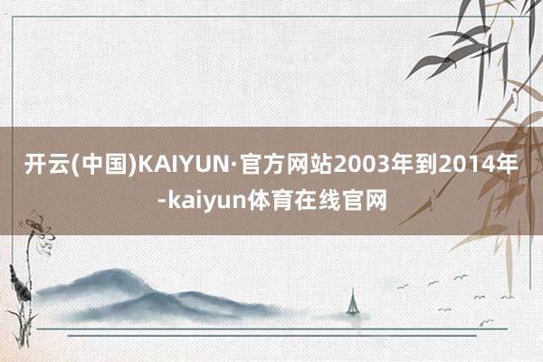 开云(中国)KAIYUN·官方网站　　2003年到2014年-kaiyun体育在线官网