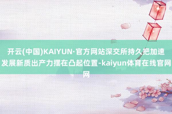 开云(中国)KAIYUN·官方网站深交所持久把加速发展新质出产力摆在凸起位置-kaiyun体育在线官