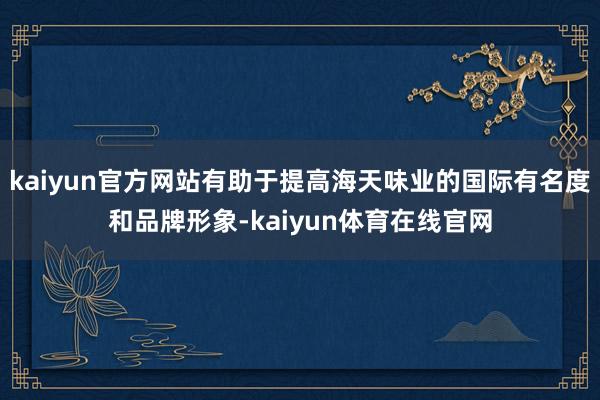 kaiyun官方网站有助于提高海天味业的国际有名度和品牌形象-kaiyun体育在线官网