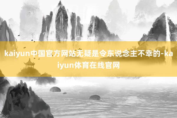 kaiyun中国官方网站无疑是令东说念主不幸的-kaiyun体育在线官网