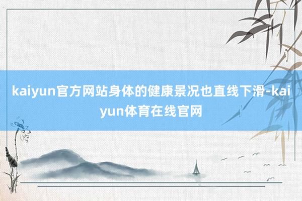 kaiyun官方网站身体的健康景况也直线下滑-kaiyun体育在线官网