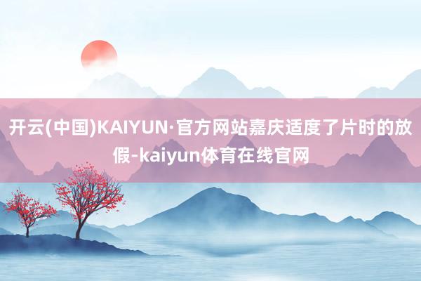 开云(中国)KAIYUN·官方网站嘉庆适度了片时的放假-kaiyun体育在线官网