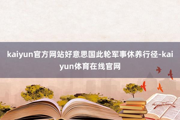 kaiyun官方网站好意思国此轮军事休养行径-kaiyun体育在线官网
