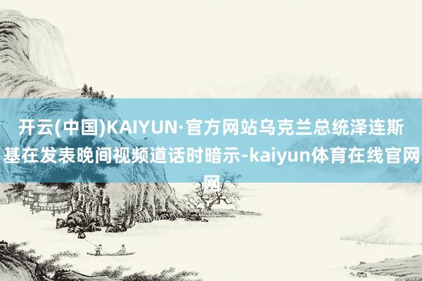 开云(中国)KAIYUN·官方网站乌克兰总统泽连斯基在发表晚间视频道话时暗示-kaiyun体育在线官