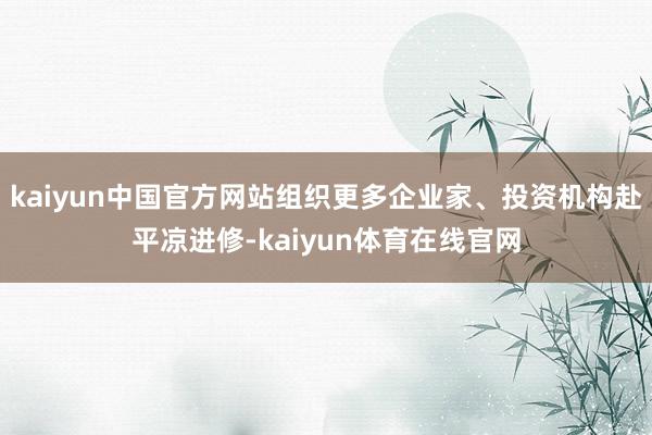 kaiyun中国官方网站组织更多企业家、投资机构赴平凉进修-kaiyun体育在线官网