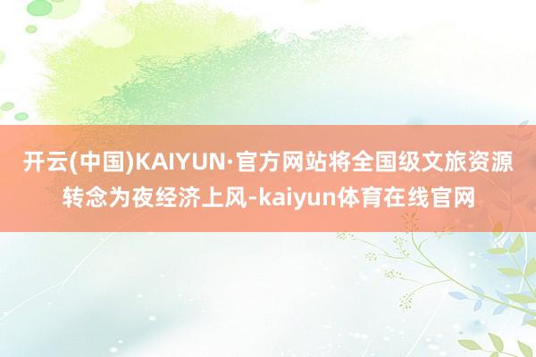 开云(中国)KAIYUN·官方网站将全国级文旅资源转念为夜经济上风-kaiyun体育在线官网