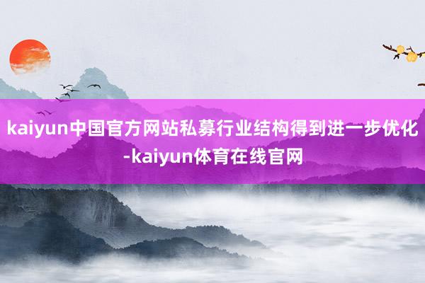 kaiyun中国官方网站私募行业结构得到进一步优化-kaiyun体育在线官网