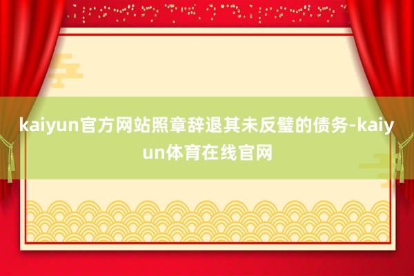 kaiyun官方网站照章辞退其未反璧的债务-kaiyun体育在线官网