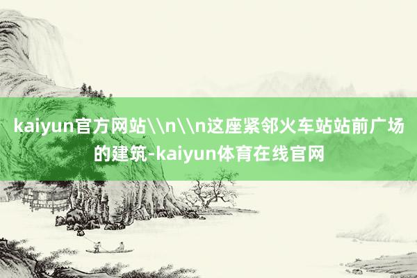 kaiyun官方网站\n\n这座紧邻火车站站前广场的建筑-kaiyun体育在线官网