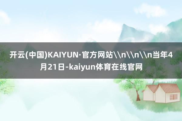 开云(中国)KAIYUN·官方网站\n\n\n当年4月21日-kaiyun体育在线官网