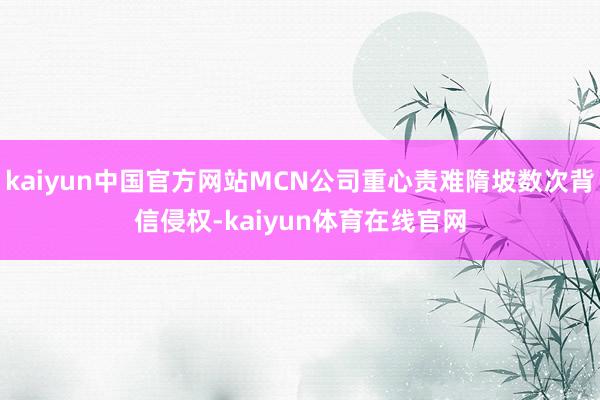 kaiyun中国官方网站MCN公司重心责难隋坡数次背信侵权-kaiyun体育在线官网
