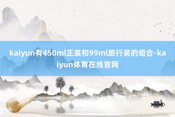 kaiyun有450ml正装和99ml旅行装的组合-kaiyun体育在线官网