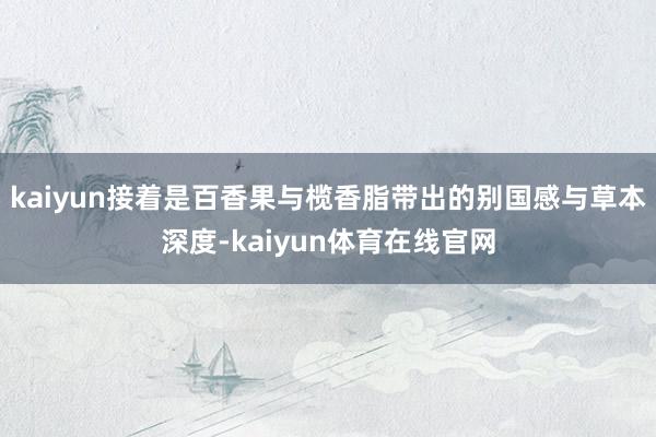kaiyun接着是百香果与榄香脂带出的别国感与草本深度-kaiyun体育在线官网