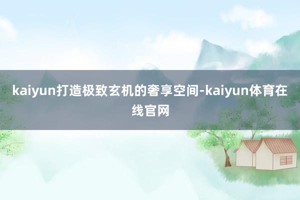 kaiyun打造极致玄机的奢享空间-kaiyun体育在线官网