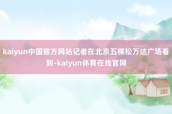 kaiyun中国官方网站记者在北京五棵松万达广场看到-kaiyun体育在线官网
