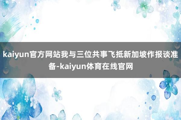 kaiyun官方网站我与三位共事飞抵新加坡作报谈准备-kaiyun体育在线官网