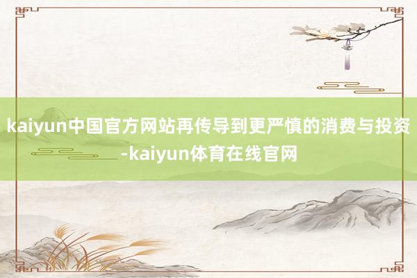 kaiyun中国官方网站再传导到更严慎的消费与投资-kaiyun体育在线官网