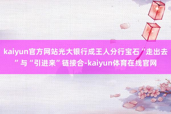 kaiyun官方网站光大银行成王人分行宝石“走出去”与“引进来”链接合-kaiyun体育在线官网