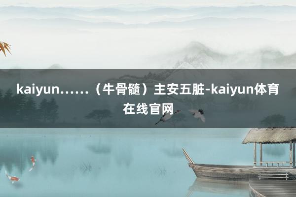 kaiyun……（牛骨髓）主安五脏-kaiyun体育在线官网