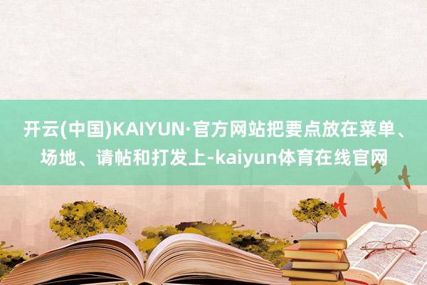 开云(中国)KAIYUN·官方网站把要点放在菜单、场地、请帖和打发上-kaiyun体育在线官网