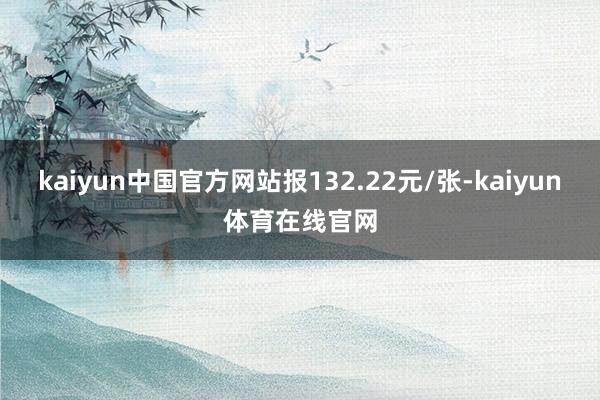 kaiyun中国官方网站报132.22元/张-kaiyun体育在线官网