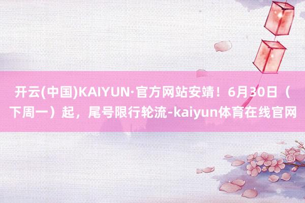 开云(中国)KAIYUN·官方网站安靖！6月30日（下周一）起，尾号限行轮流-kaiyun体育在线官