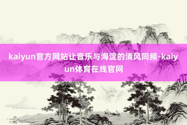 kaiyun官方网站让音乐与海淀的清风同频-kaiyun体育在线官网