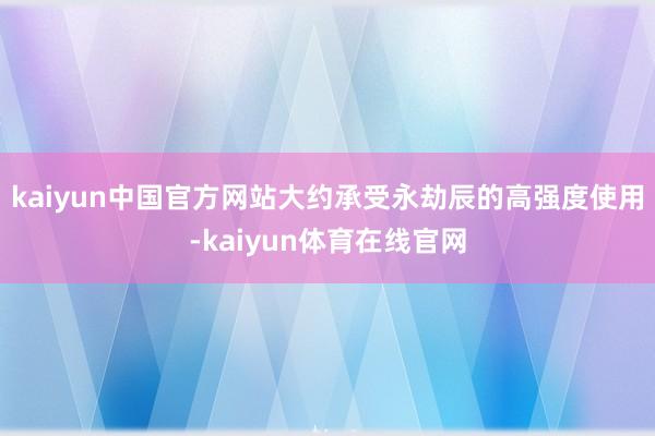 kaiyun中国官方网站大约承受永劫辰的高强度使用-kaiyun体育在线官网
