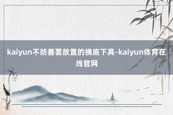 kaiyun不妨善罢放置的摘底下具-kaiyun体育在线官网
