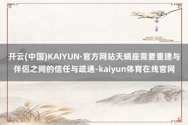 开云(中国)KAIYUN·官方网站天蝎座需要重建与伴侣之间的信任与疏通-kaiyun体育在线官网