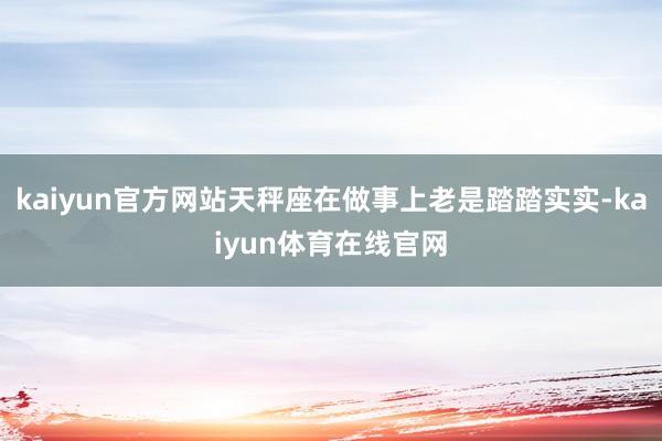 kaiyun官方网站天秤座在做事上老是踏踏实实-kaiyun体育在线官网
